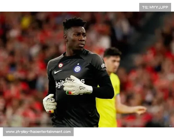 国米若失奥纳纳将报价600万求购索默计划新门将引援